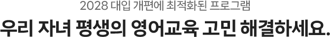 2028 대입 개편에 최적화된 프로그램 우리 자녀 평생의 영어교육 고민 해결하세요.