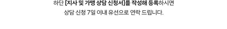 하단 [지사 및 가맹 상담 신청서]를 작성해 등록하시면 상담 신청 7일 이내 유선으로 연락 드립니다.
